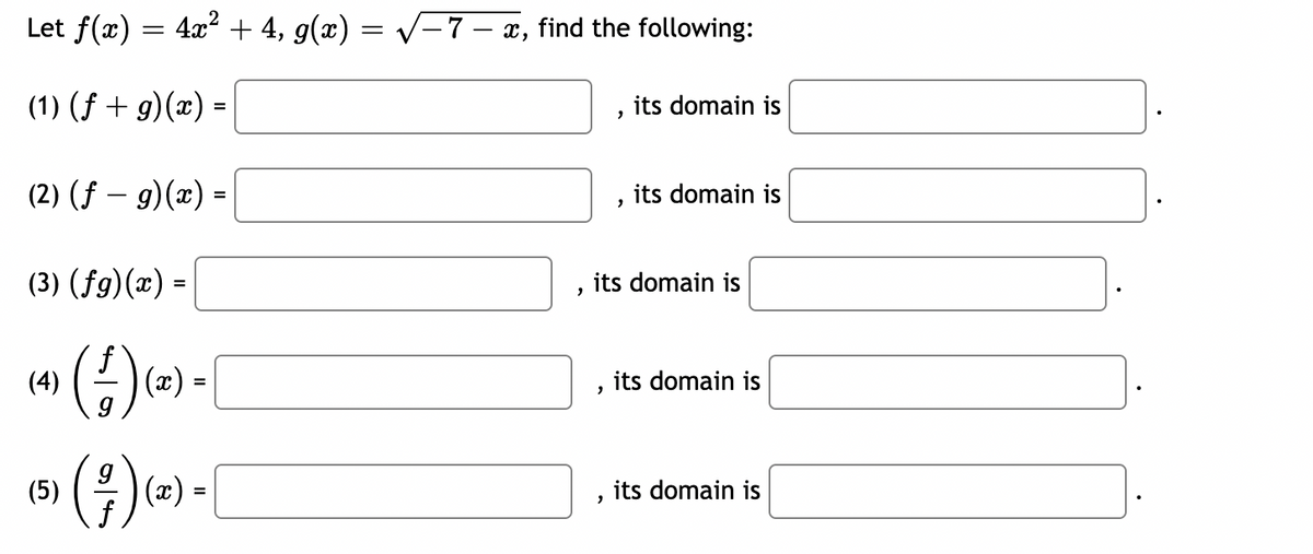 Let f(x)
(1) (f + g)(x) =
4x² + 4, g(x)
=
(2) (f - g)(x) =
(4)
(3) (fg)(x) =
(5)
(+) (*) -
=
(²/7) (2) .
(x):
=
f
= √√-7-x, find the following:
"
2
2
its domain is
its domain is
its domain is
its domain is
its domain is