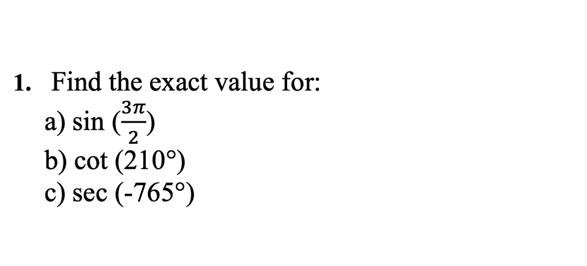 1. Find the exact value for:
3π
a) sin (7)
2
b) cot (210°)
c) sec (-765°)