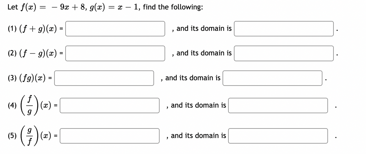 Let f(x)
(1) (ƒ + g)(x) =
=
(2) (f - g)(x) =
(3) (fg)(x) =
(4)
- 9x + 8, g(x) = x − 1, find the following:
(²/7)(x) =
(5) (²) (a) -
=
2
2
"
2
2
and its domain is
and its domain is
and its domain is
and its domain is
and its domain is