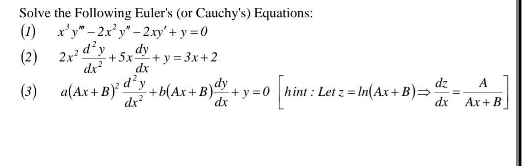 Solve the Following Euler's (or Cauchy's) Equations:
(1) x'y" - 2x y" – 2xy'+ y = 0
(2) 24 d'y
dy
+5x-
+ y = 3x+2
dx
dx?
(3) a(Ax+ B)
a(Ax + B) d°y
dy
+b(Ax+ B)-
dx
dz
hint : Let z = In(Ax+ B)=
dx
А
+ y =0
dx?
Ах + B
