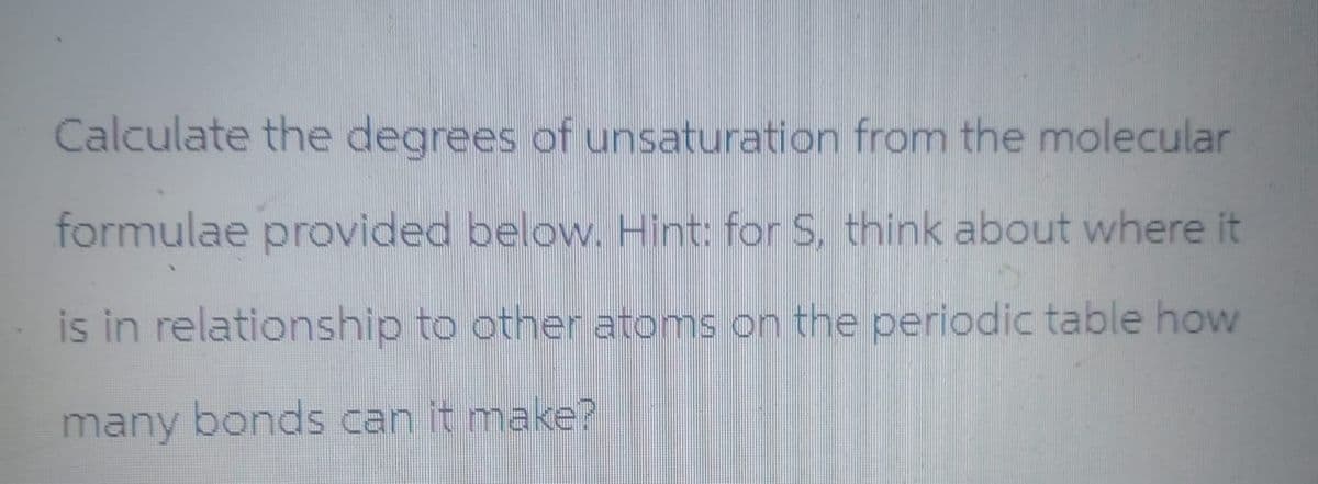 Calculate the degrees of unsaturation from the molecular
formulae provided below. Hint: for S, think about where it
is in relationship to other atoms on the periodic table how
many bonds can it make?