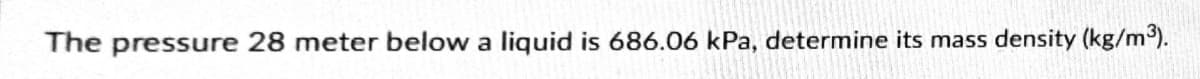 The pressure 28 meter below a liquid is 686.06 kPa, determine its mass
density (kg/m3).
