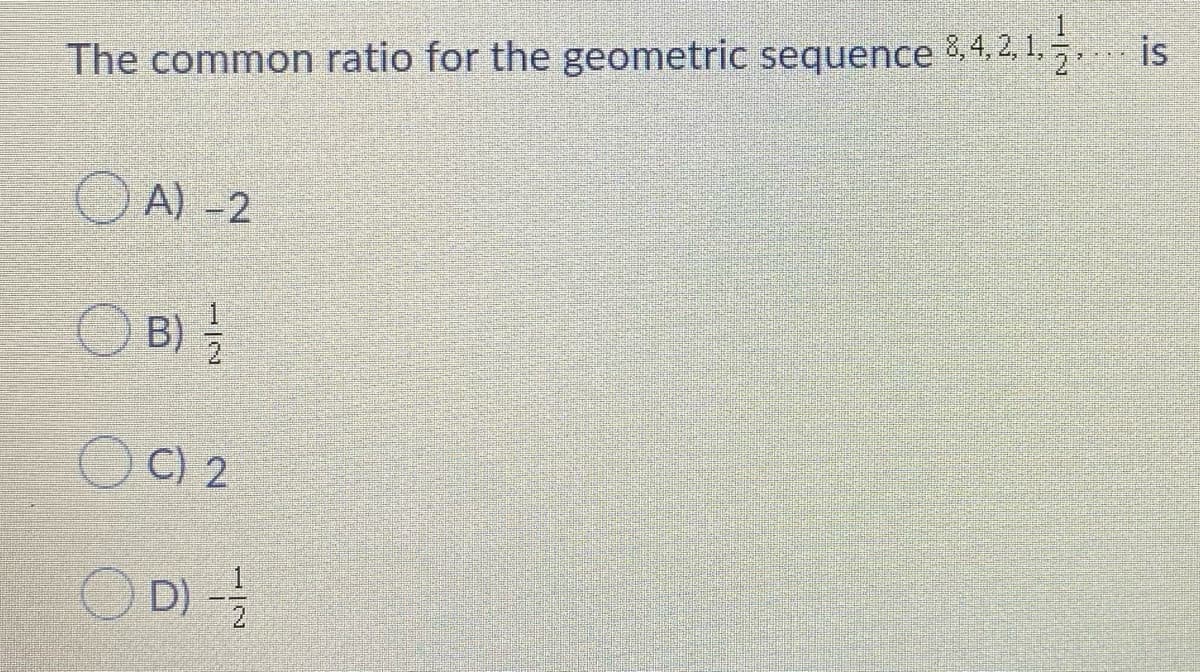 is
The common ratio for the geometric sequence &.4, 2, 1..
O A) -2
O B)
O C) 2
O D) -
