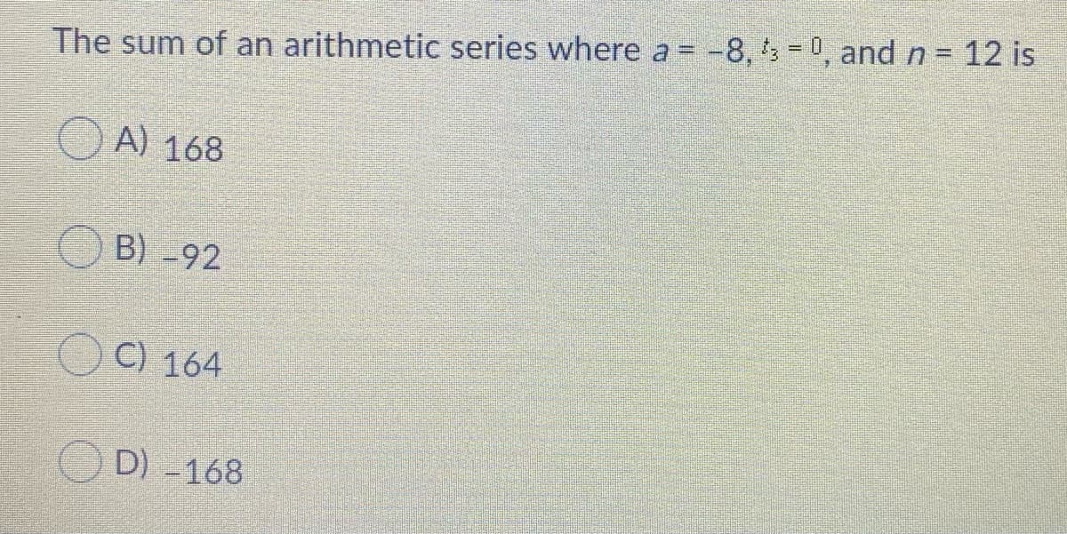 The sum of an arithmetic series where a = -8, 's = 0, and n = 12 is
O A) 168
B) -92
C) 164
D) -168
