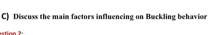 C) Discuss the main factors influencing on Buckling behavior
estion 2:

