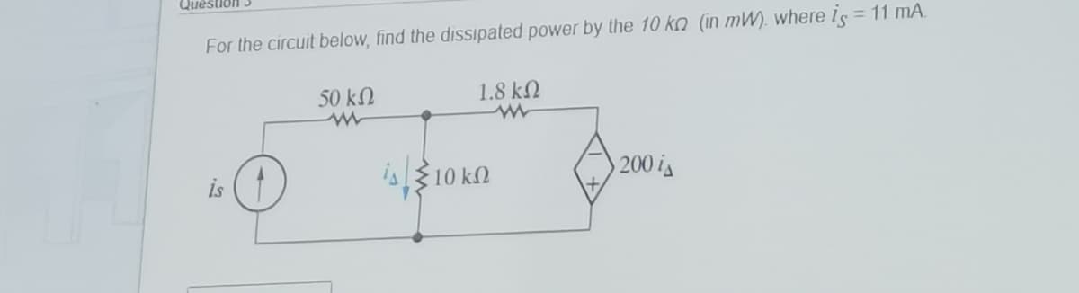 Question
For the circuit below, find the dissipated power by the 10 ko (in mW). where is = 11 mA.
50 kN
1.8 kN
is10 kn
200 is
