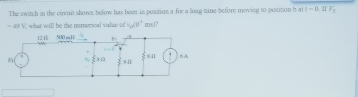 The switch in the circuit shown below has been in position a for a long time before moving to position b at t 0. IfVS
-49 V, what will be the mumerical value of vo(0* ms)?
120
500mH
sn (1)
6 A
