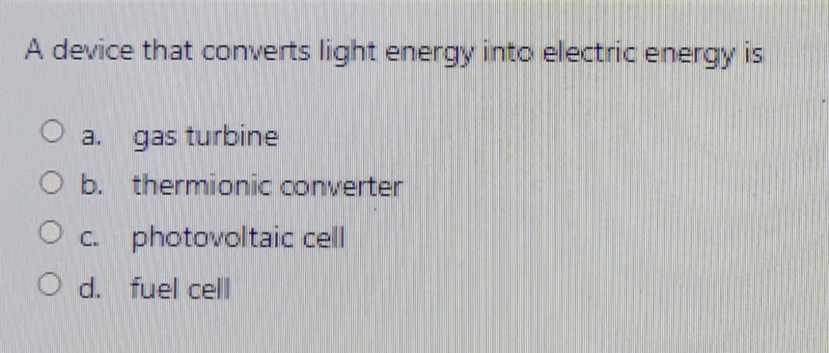 A device that converts light energy into electric energy is
O a.
gas turbine
O b. thermionic converter
O c. photovoltaic cell
O d. fuel cell
