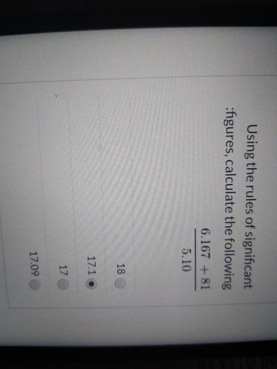 Using the rules of significant
:figures, calculate the following
6.167 +81
5.10
18
17.1
17
17.09
