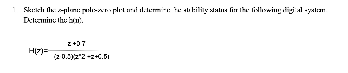 1. Sketch the z-plane pole-zero plot and determine the stability status for the following digital system.
Determine the h(n).
z +0.7
H(z)=
(z-0.5)(z^2 +z+0.5)
