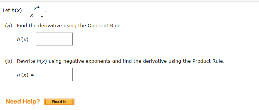 Let h(x) =
X
+²
h'(x)=
(a) Find the derivative using the Quotient Rule.
=
h'(x) =
(b) Rewrite h(x) using negative exponents and find the derivative using the Product Rule.
1
=
Need Help?
Read It