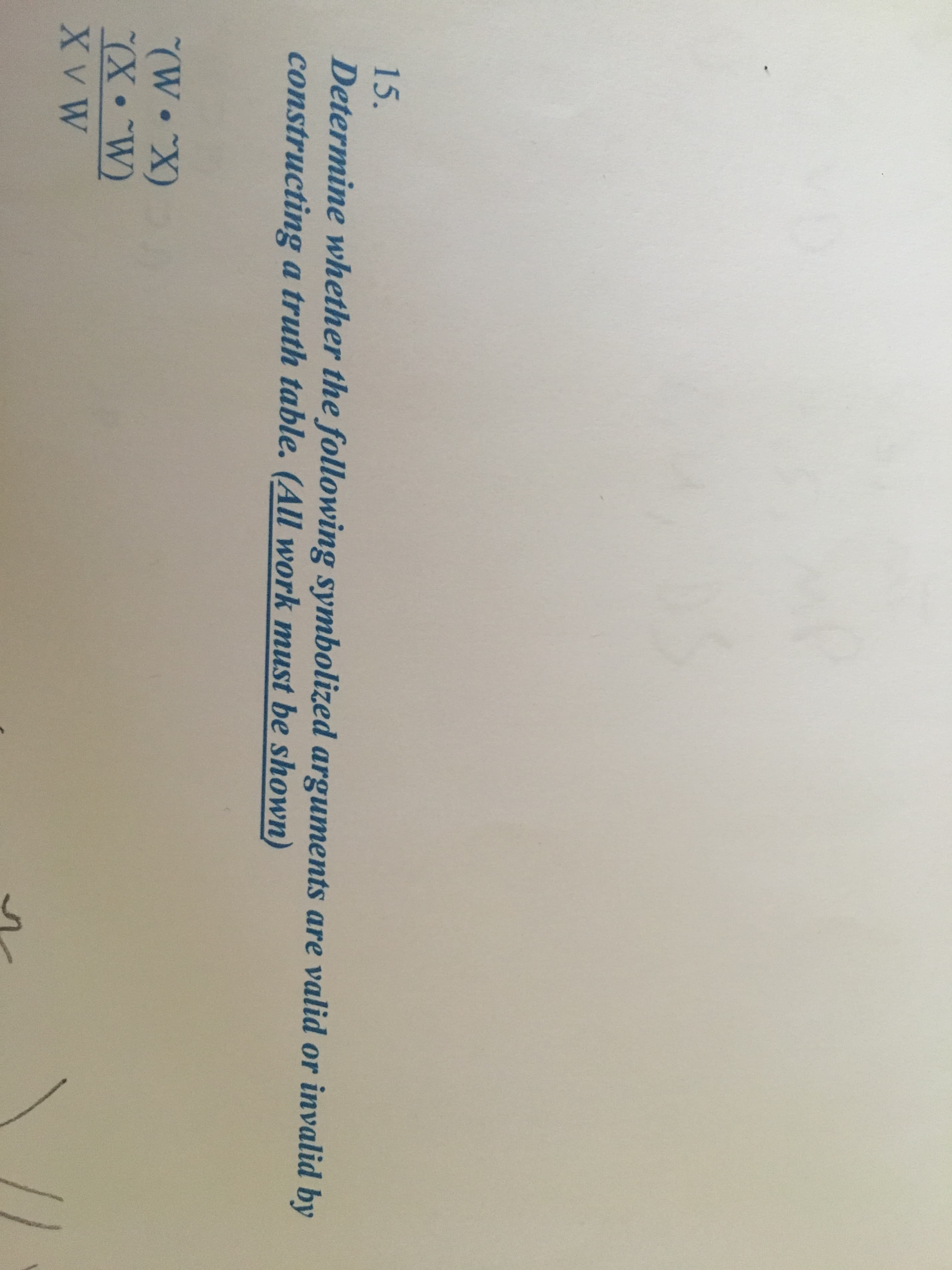 Determine whether the following symbolized arguments are valid or invalid by
constructing a truth table. (All work must be shown)
(W X)
(X•W)
X V W
