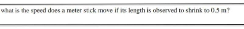 what is the speed does a meter stick move if its length is observed to shrink to 0.5 m?
