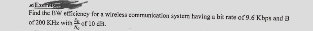 Exercis
Find the BW efficiency for a wireless communication system having a bit rate of 9.6 Kbps and B
of 200 KHz with
of 10 dB.
No
