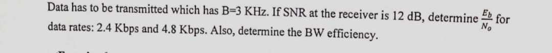 E
for
Data has to be transmitted which has B=3 KHz. If SNR at the receiver is 12 dB, determine
No
data rates: 2.4 Kbps and 4.8 Kbps. Also, determine the BW efficiency.
