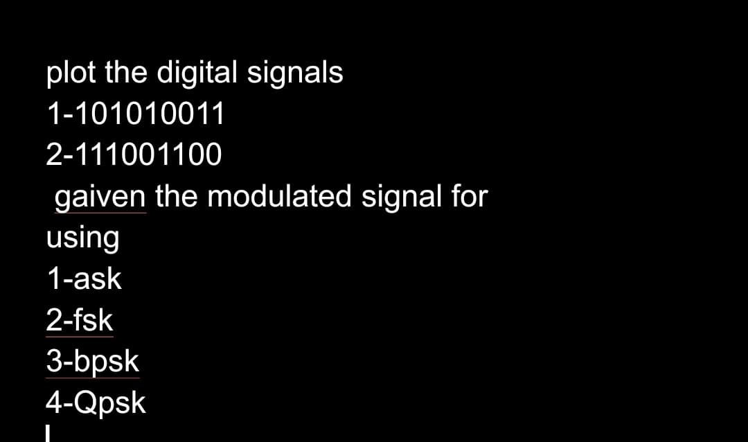 plot the digital signals
1-101010011
2-111001100
gaiven the modulated signal for
using
1-ask
2-fsk
3-bpsk
4-Qpsk
