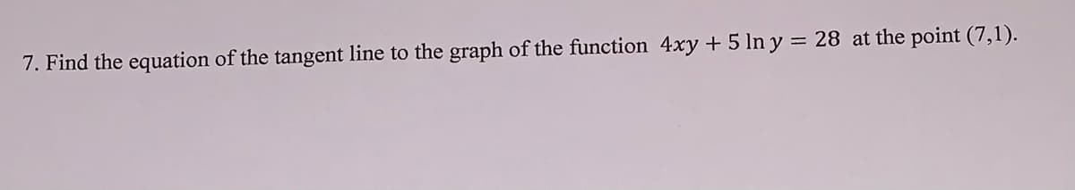 7. Find the equation of the tangent line to the graph of the function 4xy + 5 In y = 28 at the point (7,1).
%3D
