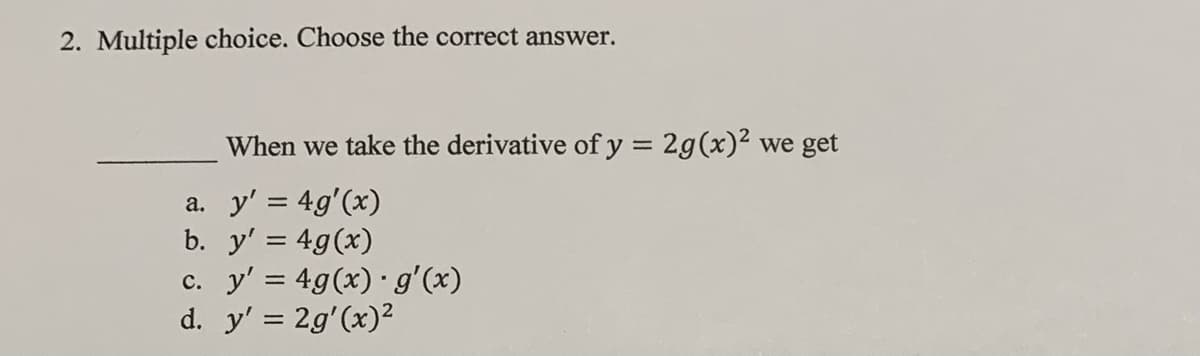 2. Multiple choice. Choose the correct answer.
When we take the derivative of y = 2g(x)2 we get
a. y' = 4g'(x)
b. y' = 4g(x)
c. y' = 4g(x) · g'(x)
d. y' = 2g'(x)2
