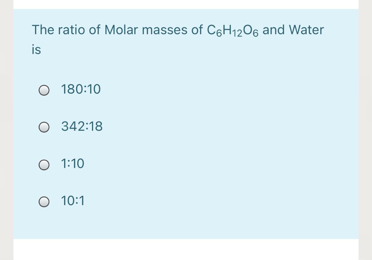 The ratio of Molar masses of C6H1206 and Water
is
O 180:10
O 342:18
O 1:10
O 10:1
