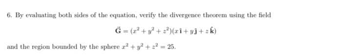 6. By evaluating both sides of the equation, verify the divergence theorem using the field
Ġ= (x² + y² + ²)(xi+yĵ+zk)
and the region bounded by the sphere x² + y² + ² = 25.