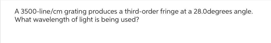 A 3500-line/cm grating produces a third-order fringe at a 28.0degrees angle.
What wavelength of light is being used?