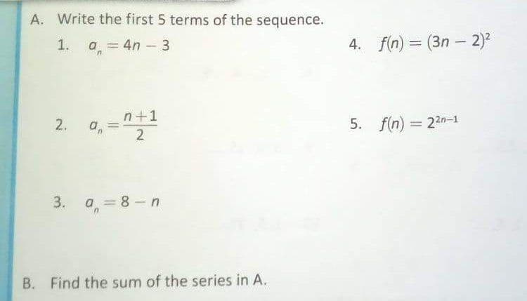 A. Write the first 5 terms of the sequence.
1.
a.
4n - 3
4. f(n) = (3n – 2)?
%3D
n+1
a,
5. f(n) = 22n-1
2.
2
3. a = 8 -n
B. Find the sum of the series in A.
