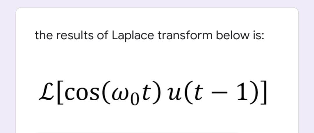 the results of Laplace transform below is:
L[cos(wot) u(t – 1)]
