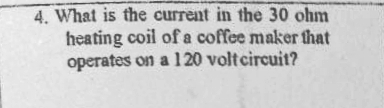 4. What is the current in the 30 ohm
heating coil of a coffee maker that
operates on a 120 volt circuit?
