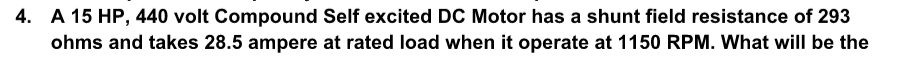 4. A 15 HP, 440 volt Compound Self excited DC Motor has a shunt field resistance of 293
ohms and takes 28.5 ampere at rated load when it operate at 1150 RPM. What will be the