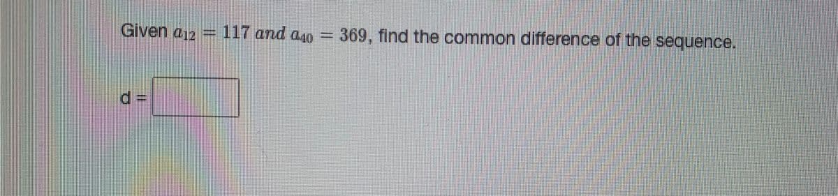 Given a12 = 117 and a40
369, find the common difference of the sequence.
d =
