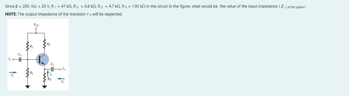 Since ß = 200, Vcc = 20 V, R₁ = 47 kQ2, R₂ = 6.8 kQ, R c = 4.7 KQ, R E = 1.93 KQ in the circuit in the figure, what would be the value of the input impedance (Zi) of the system?
NOTE: The output impedance of the transistor ro will be neglected.
V₁
IN
im
Vcc
G₂
Hov
RE
↓N