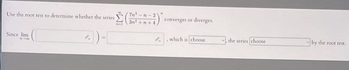 Use the root test to determine whether the series (7n -n-2
3n2 +n + 4
converges or diverges.
Since lim
, which is choose
the series choose
v by the root test.
