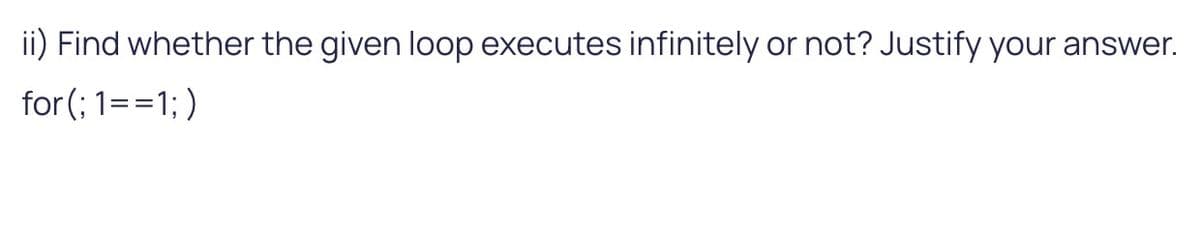 ii) Find whether the given loop executes infinitely or not? Justify your answer.
for (; 1==1;)