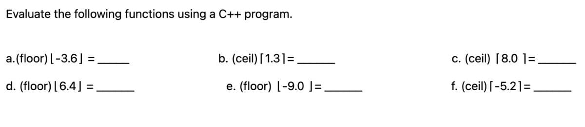 Evaluate the following functions using a C++ program.
a. (floor) [-3.6] =
d. (floor) [6.4] =
b. (ceil) [1.3] =
e. (floor) L-9.0 ]=
c. (ceil) [8.0 1=
f. (ceil) [-5.21=,