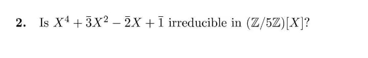 2. Is X4 +3X² – 2X + I irreducible in (Z/5Z)[X]?
-
