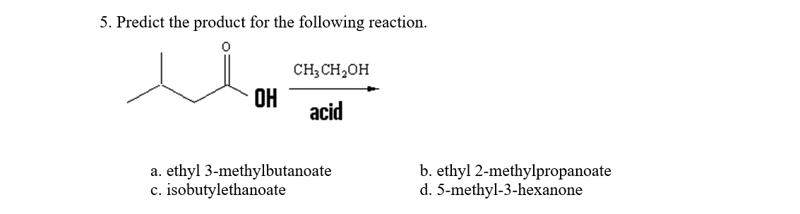 5. Predict the product for the following reaction.
CH; CH,OH
OH
acid
a. ethyl 3-methylbutanoate
c. isobutylethanoate
b. ethyl 2-methylpropanoate
d. 5-methyl-3-hexanone
