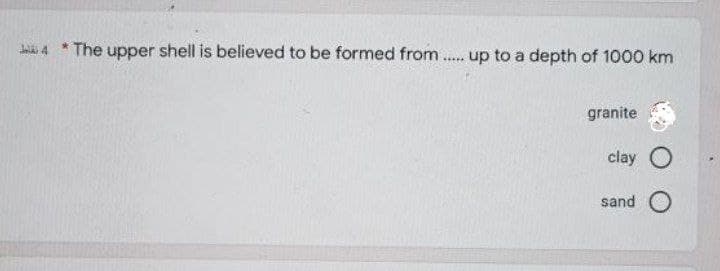 Jaldi 4 * The upper shell is believed to be formed from .
up to a depth of 1000 km
****
granite
clay O
sand O
