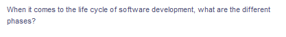 When it comes to the life cycle of software development, what are the different
phases?