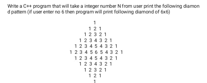 Write a C++ program that will take a integer number N from user print the following diamon
d pattern (if user enter no 6 then program will print following diamond of 6x6)
1 21
1 2 3 2 1
1 2 3 4 3 2 1
123 4 5 4 3 21
1 23 4 5 6 5 4 3 2 1
123 4 5 4 3 2 1
1 2 3 4 3 2 1
123 21
1 21
