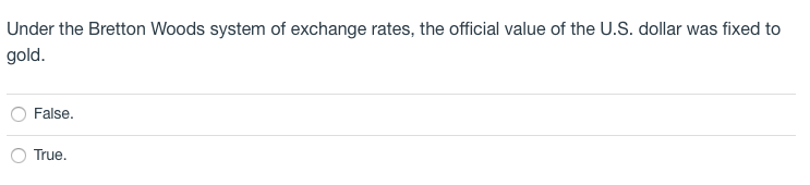 Under the Bretton Woods system of exchange rates, the official value of the U.S. dollar was fixed to
gold.
False.
True.
