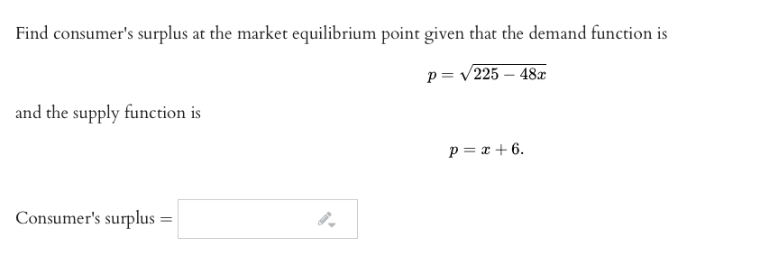 Find consumer's surplus at the market equilibrium point given that the demand function is
p= v225 – 48x
and the supply function is
p = x + 6.
Consumer's surplus
