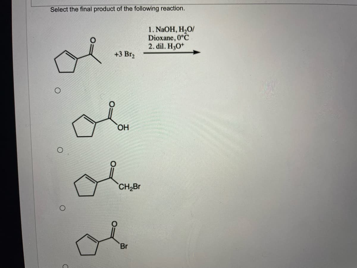 Select the final product of the following reaction.
1. NAOH, H,O/
Dioxane, 0°C
2. dil. H3O+
+3 Br2
HO,
CH,Br
Br
