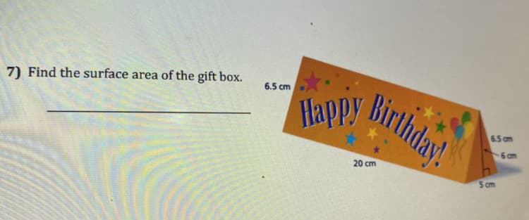 Happy Birthday!
Birthday!
6.5 cm
7) Find the surface area of the gift box.
Happy
6.5 cm
6 am
20 cm
5 cm
