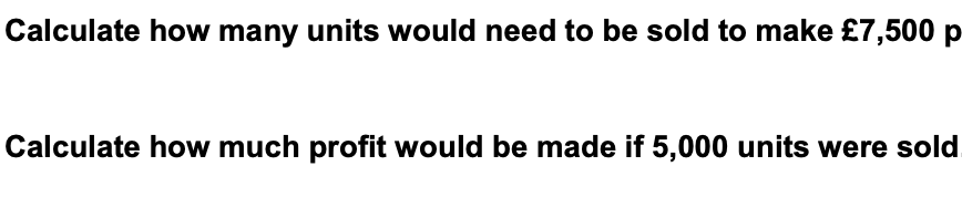 Calculate how many units would need to be sold to make £7,500 p
Calculate how much profit would be made if 5,000 units were sold