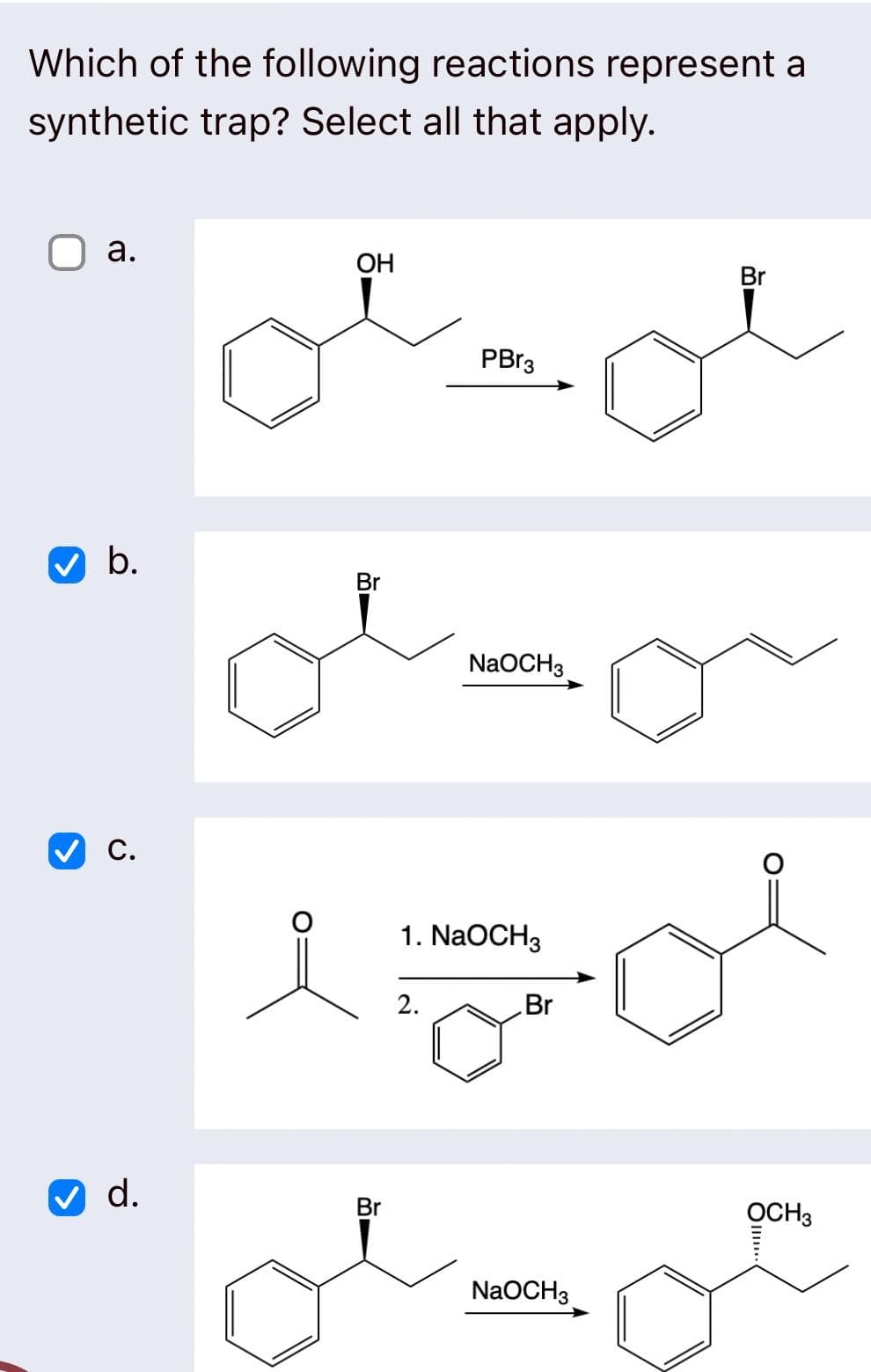 Which of the following reactions represent a
synthetic trap? Select all that apply.
>
a.
b.
C.
d.
OH
Br
Br
PBr3
2.
NaOCH 3
1. NaOCH3
Br
NaOCH3
Br
OCH 3