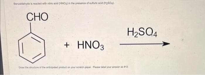 Benzaldehyde is reacted with nitric acid (HNO3) in the presence of sulfuric acid (H₂SO4).
CHO
+ HNO3
H₂SQ4
Draw the structure of the anticipated product on your ratch paper. Please label your answer as #12