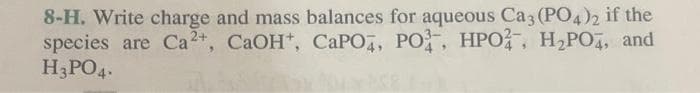 8-H. Write charge and mass balances for aqueous Ca3(PO4)2 if the
species are Ca2+, CaOH+, CaPO4, PO, HPO4, H₂PO4, and
H3PO4.