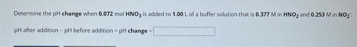 Determine the pH change when 0.072 mol HNO3 is added to 1.00 L of a buffer solution that is 0.377 M in HNO₂ and 0.253 M in NO₂.
pH after addition - pH before addition = pH change =