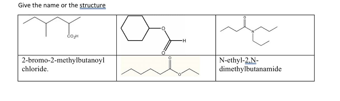 Give the name or the structure
CO₂H
2-bromo-2-methylbutanoyl
chloride.
H
N-ethyl-2,N-
dimethylbutanamide