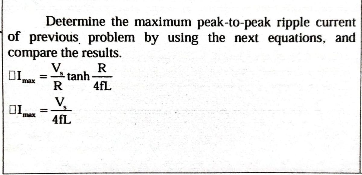 Determine the maximum peak-to-peak ripple current
of previous problem by using the next equations, and
compare the results.
DI. =
max
V
R
tanh
R
4fL
DI
=
V
S
max 4fL